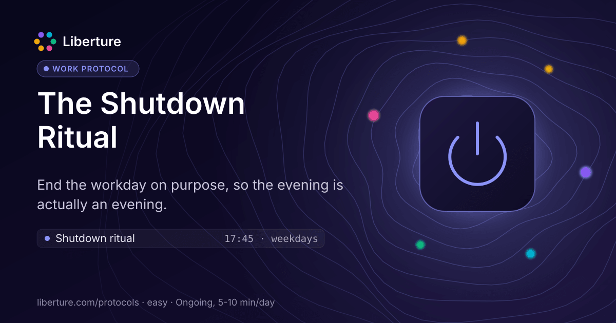 The Shutdown Ritual: work protocol. End the workday on purpose, so the evening is actually an evening.